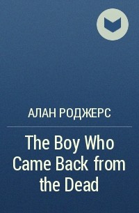 Алан Роджерс - The Boy Who Came Back from the Dead