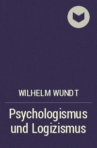 Wilhelm Wundt - Psychologismus und Logizismus