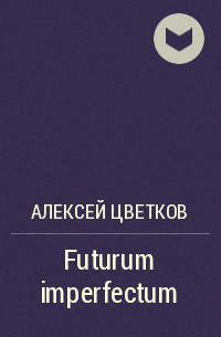 Алексей Цветков - Futurum imperfectum