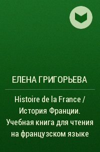 Е. Я. Григорьева - Histoire de la France / История Франции. Учебная книга для чтения на французском языке