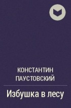 Константин Паустовский - Избушка в лесу