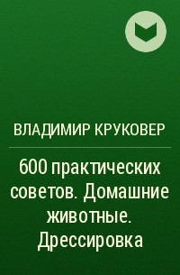 Владимир Круковер - 600 практических советов. Домашние животные. Дрессировка
