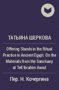 Татьяна Шеркова - Offering Stands in the Ritual Practice in Ancient Egypt. On the Materials from the Sanctuary at Tell Ibrahim Awad