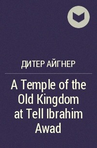 Дитер Айгнер - A Temple of the Old Kingdom at Tell Ibrahim Awad
