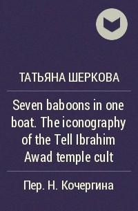 Татьяна Шеркова - Seven baboons in one boat. The iconography of the Tell Ibrahim Awad temple cult