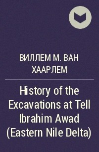 Виллем М. ван Хаарлем - History of the Excavations at Tell Ibrahim Awad (Eastern Nile Delta)