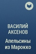 Василий Аксёнов - Апельсины из Марокко