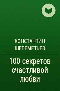 Константин Шереметьев - 100 секретов счастливой любви: для всех возрастов, на все времена