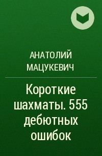 Анатолий Мацукевич - Короткие шахматы. 555 дебютных ошибок