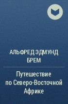 Альфред Эдмунд Брем - Путешествие по Северо-Восточной Африке