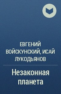 Евгений Войскунский, Исай Лукодьянов  - Незаконная планета