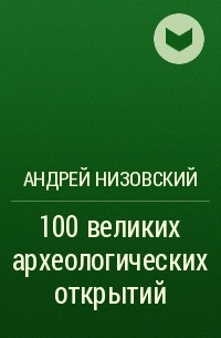 Андрей Низовский - 100 великих археологических открытий