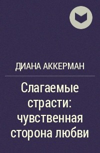 Диана Аккерман - Слагаемые страсти: чувственная сторона любви