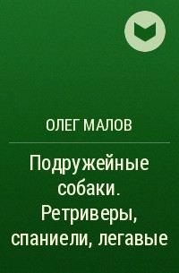 Олег Малов - Подружейные собаки. Ретриверы, спаниели, легавые
