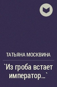 Татьяна Москвина - `Из гроба встает император…`
