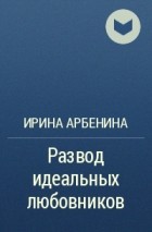 Ирина Арбенина - Развод идеальных любовников