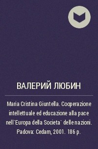 Валерий Любин - Maria Cristina Giuntella. Cooperazione intellettuale ed educazione alla pace nell`Europa della Societa` delle nazioni. Padova: Cedam, 2001. 186 p.