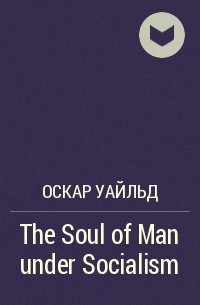 Оскар Уайльд - The Soul of Man under Socialism