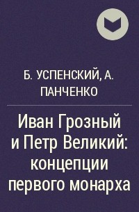 Борис Успенский, Александр Панченко - Иван Грозный и Петр Великий: концепции первого монарха