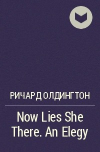 Ричард Олдингтон - Now Lies She There. An Elegy