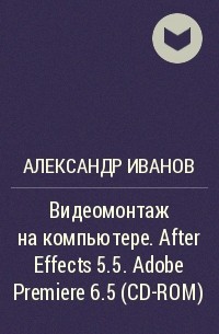 Александр Иванов - Видеомонтаж на компьютере. After Effects 5.5. Adobe Premiere 6.5 (CD-ROM)