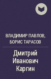 Борис Тарасов, Владимир Павлов - Дмитрий Иванович Каргин