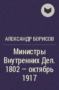 А. Борисов - Министры Внутренних Дел. 1802 - октябрь 1917