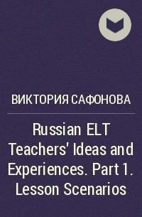 Виктория Сафонова - Russian ELT Teachers' Ideas and Experiences. Part 1. Lesson Scenarios