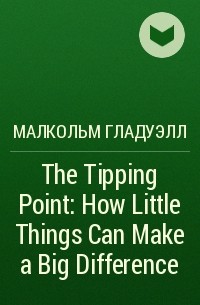 Малкольм Гладуэлл - The Tipping Point: How Little Things Can Make a Big Difference