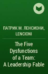 Патрик М. Ленсиони - The Five Dysfunctions of a Team: A Leadership Fable