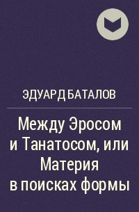 Эдуард Баталов - Между Эросом и Танатосом, или Материя в поисках формы