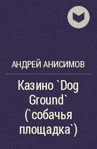 Андрей Анисимов - Казино `Dog Ground` (`собачья площадка`)