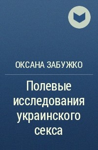 Оксана Забужко - Полевые исследования украинского секса