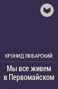 Кронид Любарский - Мы все живем в Первомайском