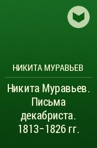 Никита Муравьев - Никита Муравьев. Письма декабриста. 1813-1826 гг.