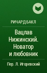 Ричард Бакл - Вацлав Нижинский. Новатор и любовник