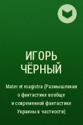 Игорь Чёрный - Mater et magistra (Размышления о фантастике вообще и современной фантастике Украины в частности)