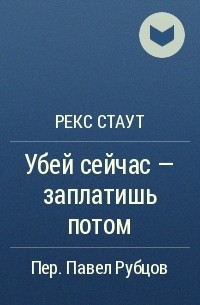 Рекс Стаут - Убей сейчас — заплатишь потом