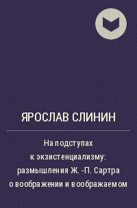 Ярослав Слинин - На подступах к экзистенциализму: размышления Ж. -П. Сартра о воображении и воображаемом