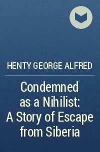 Henty George Alfred - Condemned as a Nihilist: A Story of Escape from Siberia