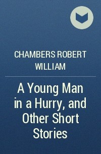 Роберт Чамберс - A Young Man in a Hurry, and Other Short Stories