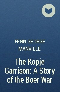 Фенн Джордж Менвилл - The Kopje Garrison: A Story of the Boer War