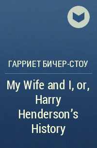 Гарриет Бичер-Стоу - My Wife and I, or, Harry Henderson's History