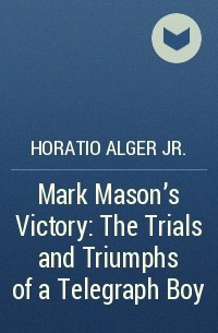 Горацио Олджер - Mark Mason's Victory: The Trials and Triumphs of a Telegraph Boy