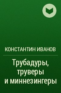 Константин Иванов - Трубадуры, труверы и миннезингеры