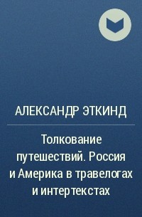 Александр Эткинд - Толкование путешествий. Россия и Америка в травелогах и интертекстах