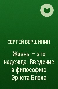 Сергей Вершинин - Жизнь - это надежда. Введение в философию Эрнста Блоха