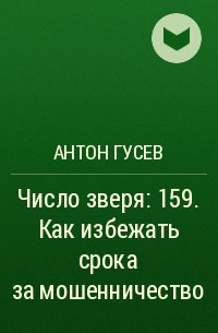 Антон Гусев - Число зверя: 159. Как избежать срока за мошенничество