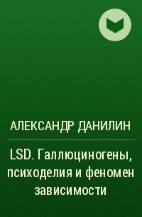 Александр Данилин - LSD. Галлюциногены, психоделия и феномен зависимости