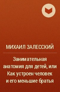 Михаил Залесский - Занимательная анатомия для детей, или Как устроен человек и его меньшие братья